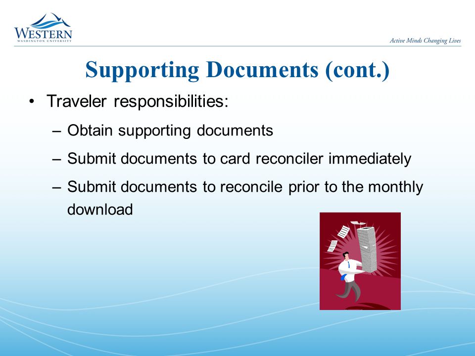 Supporting Documents (cont.) Traveler responsibilities: –Obtain supporting documents –Submit documents to card reconciler immediately –Submit documents to reconcile prior to the monthly download