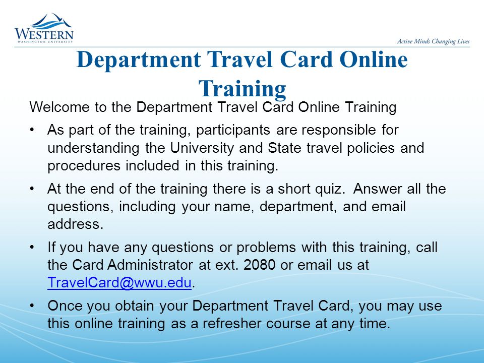 Department Travel Card Online Training Welcome to the Department Travel Card Online Training As part of the training, participants are responsible for understanding the University and State travel policies and procedures included in this training.
