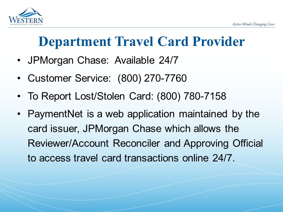 Department Travel Card Provider JPMorgan Chase: Available 24/7 Customer Service: (800) To Report Lost/Stolen Card: (800) PaymentNet is a web application maintained by the card issuer, JPMorgan Chase which allows the Reviewer/Account Reconciler and Approving Official to access travel card transactions online 24/7.