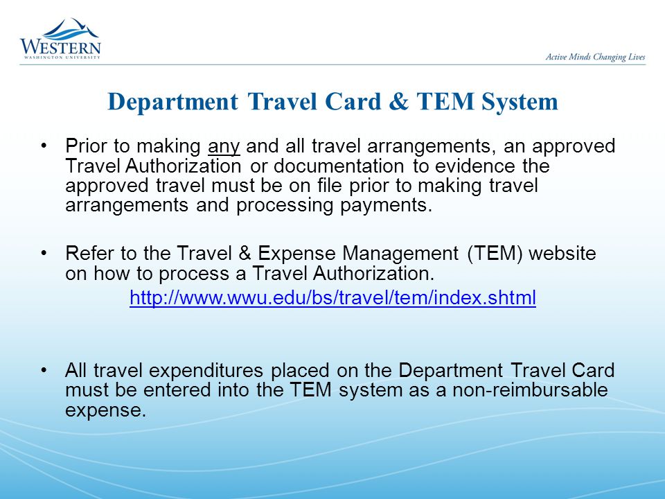 Department Travel Card & TEM System Prior to making any and all travel arrangements, an approved Travel Authorization or documentation to evidence the approved travel must be on file prior to making travel arrangements and processing payments.