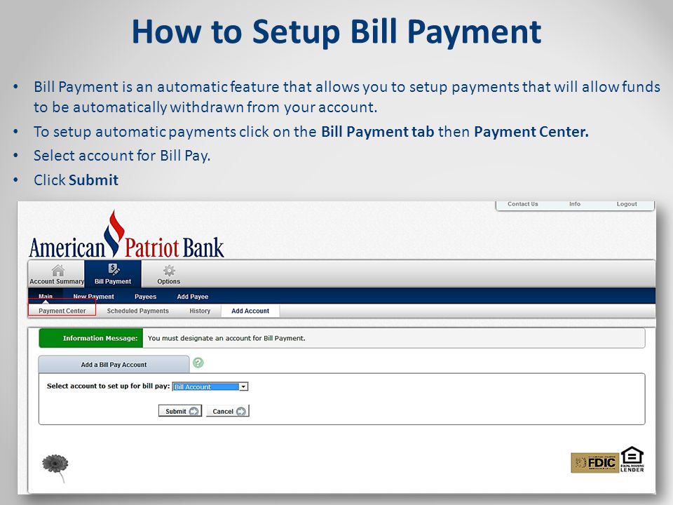How to Setup Bill Payment Bill Payment is an automatic feature that allows you to setup payments that will allow funds to be automatically withdrawn from your account.