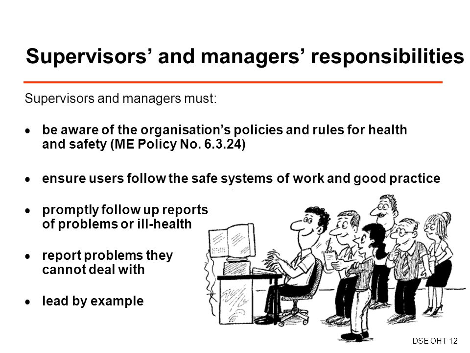 Supervisors and managers must:  be aware of the organisation’s policies and rules for health and safety (ME Policy No.