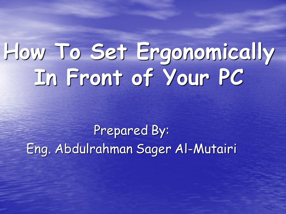How To Set Ergonomically In Front of Your PC Prepared By: Eng. Abdulrahman Sager Al-Mutairi