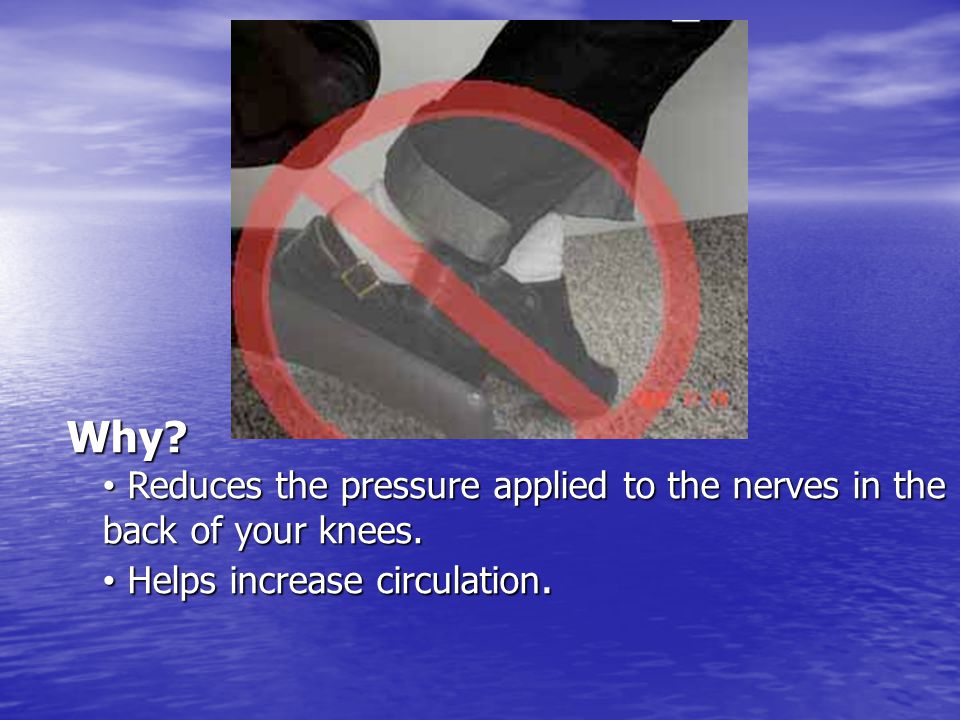 Why. Reduces the pressure applied to the nerves in the back of your knees.