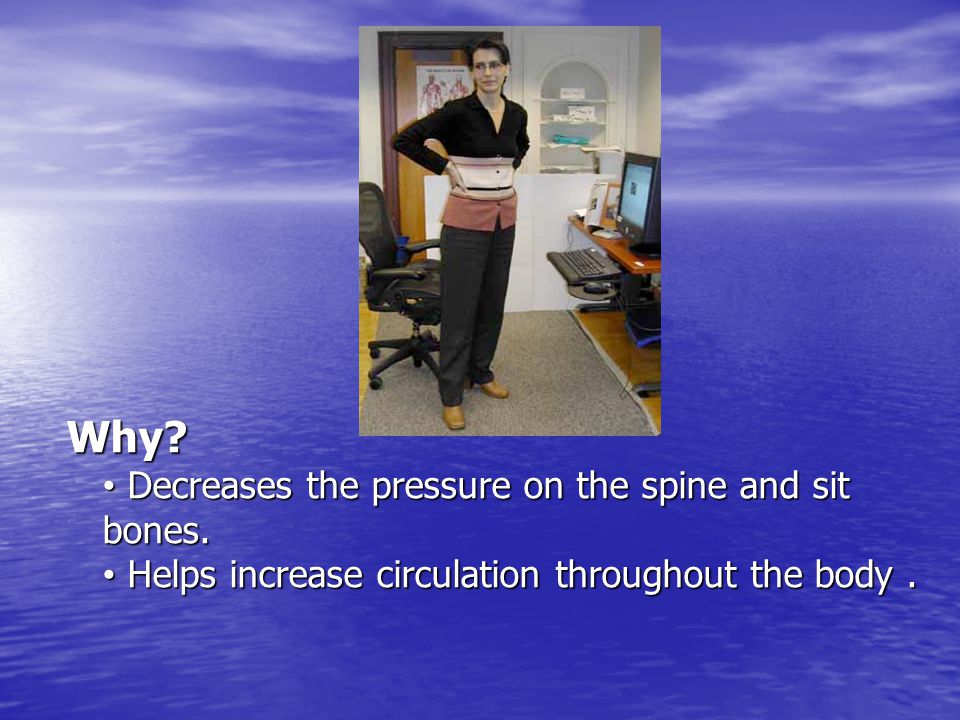 Why. Decreases the pressure on the spine and sit bones.