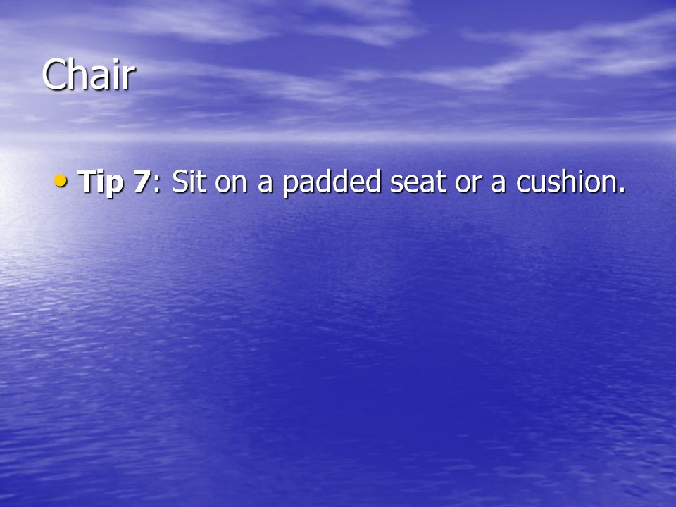 Chair Tip 7: Sit on a padded seat or a cushion. Tip 7: Sit on a padded seat or a cushion.