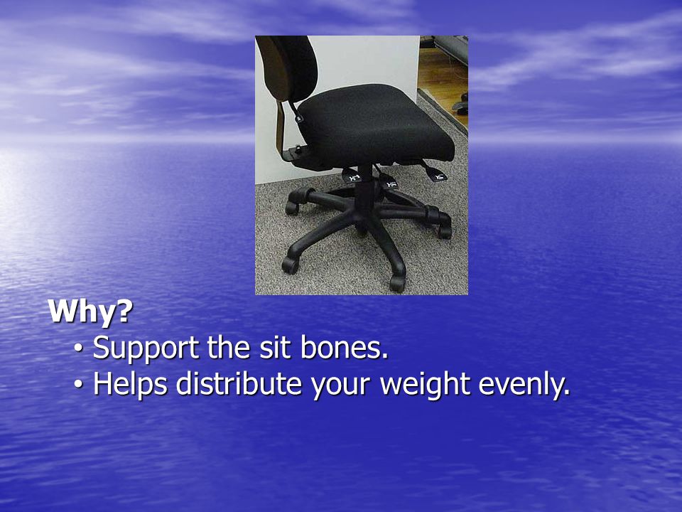 Why Support the sit bones. Helps distribute your weight evenly.