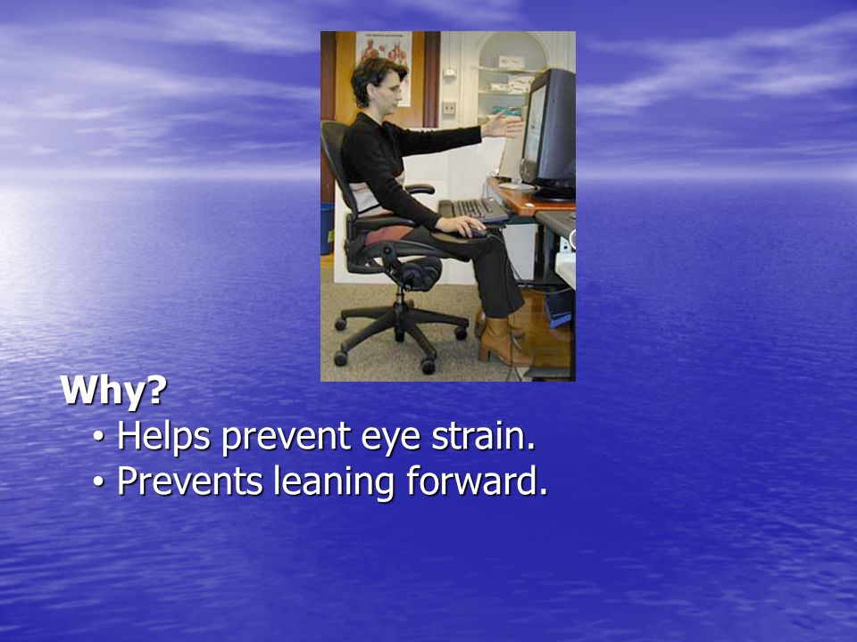 Why Helps prevent eye strain. Prevents leaning forward.