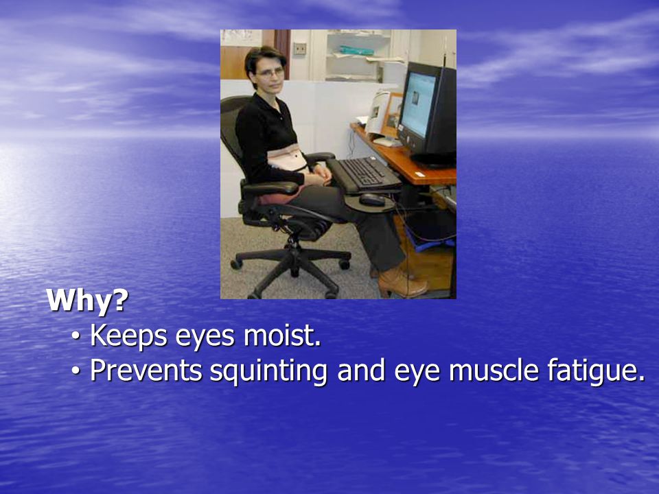 Why Keeps eyes moist. Prevents squinting and eye muscle fatigue.