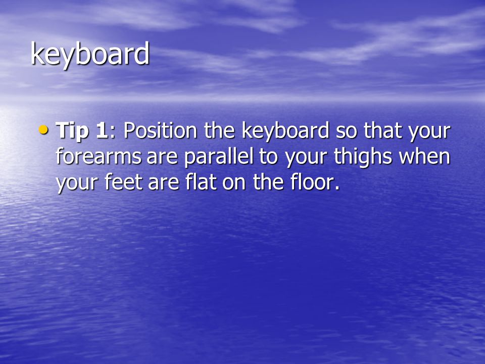 keyboard Tip 1: Position the keyboard so that your forearms are parallel to your thighs when your feet are flat on the floor.