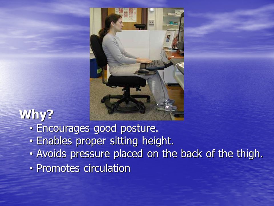 Why. Encourages good posture. Enables proper sitting height.