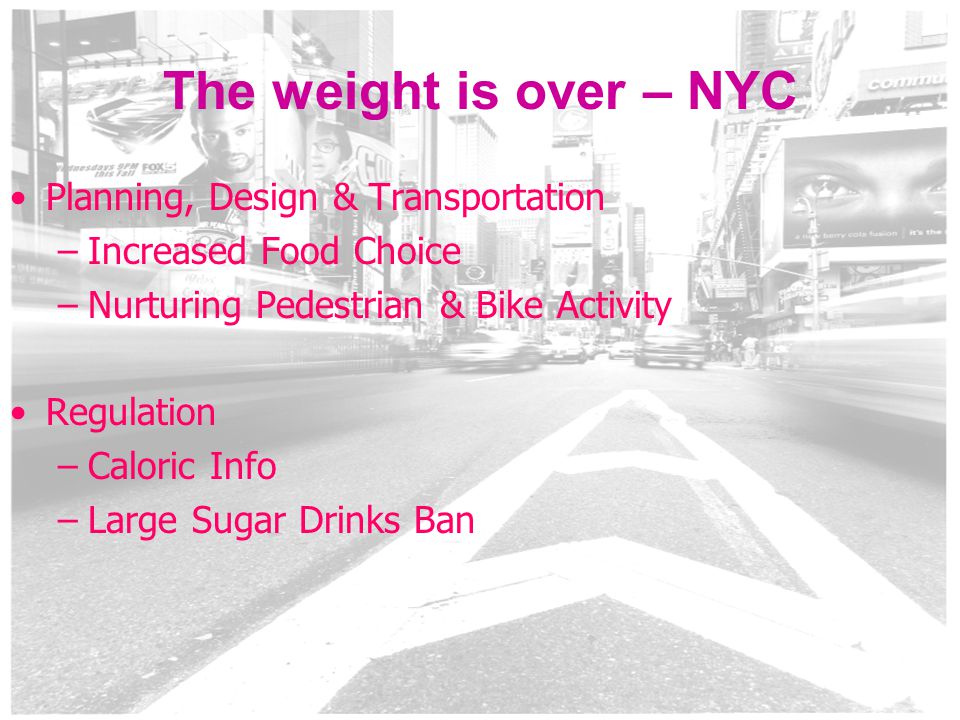 3 The weight is over – NYC Planning, Design & Transportation –Increased Food Choice –Nurturing Pedestrian & Bike Activity Regulation –Caloric Info –Large Sugar Drinks Ban