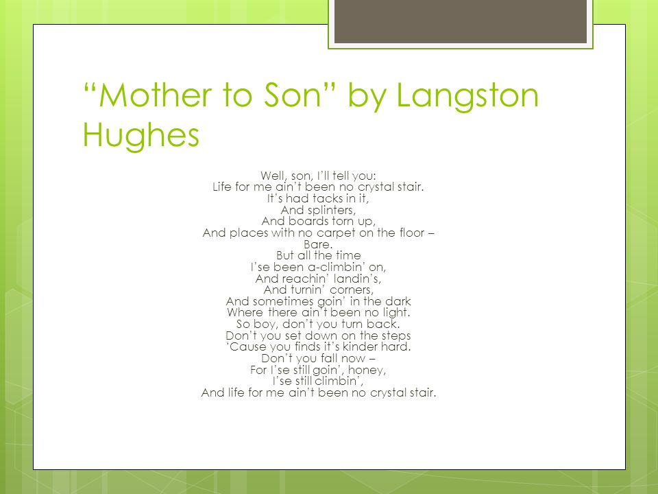 Mother to Son by Langston Hughes Well, son, I’ll tell you: Life for me ain’t been no crystal stair.