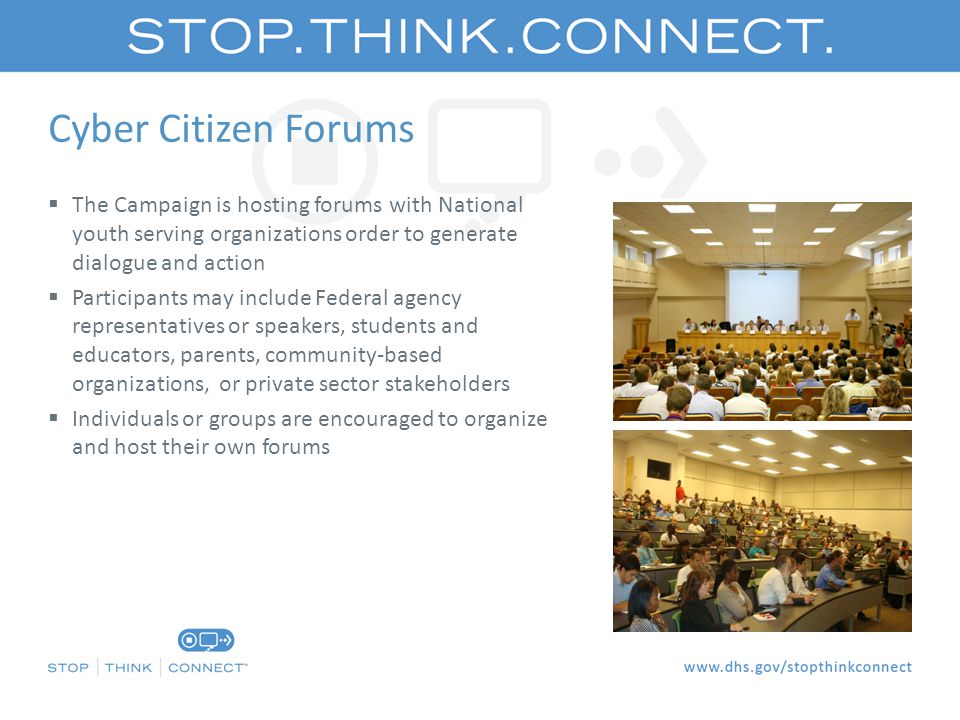 Cyber Citizen Forums  The Campaign is hosting forums with National youth serving organizations order to generate dialogue and action  Participants may include Federal agency representatives or speakers, students and educators, parents, community-based organizations, or private sector stakeholders  Individuals or groups are encouraged to organize and host their own forums