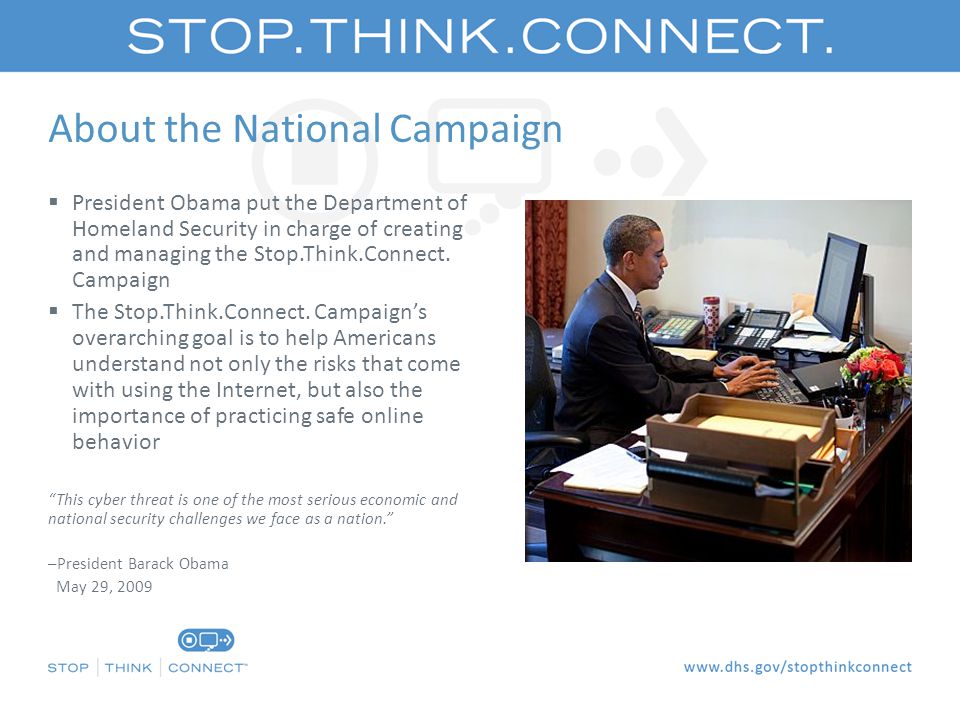 About the National Campaign  President Obama put the Department of Homeland Security in charge of creating and managing the Stop.Think.Connect.