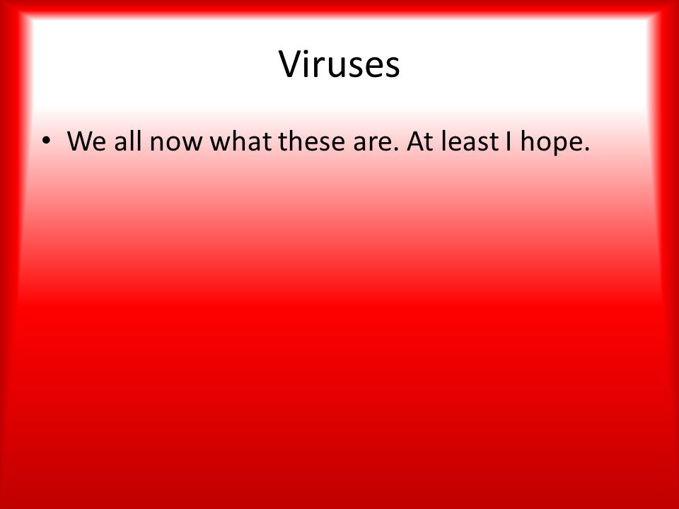 Viruses We all now what these are. At least I hope.