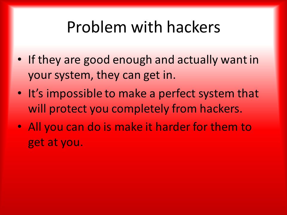 Problem with hackers If they are good enough and actually want in your system, they can get in.