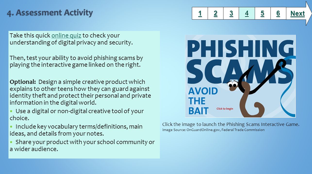 Take this quick online quiz to check your understanding of digital privacy and security.online quiz Then, test your ability to avoid phishing scams by playing the interactive game linked on the right.