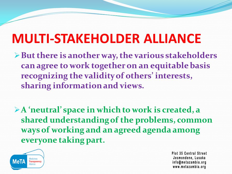 MULTI-STAKEHOLDER ALLIANCE  But there is another way, the various stakeholders can agree to work together on an equitable basis recognizing the validity of others’ interests, sharing information and views.