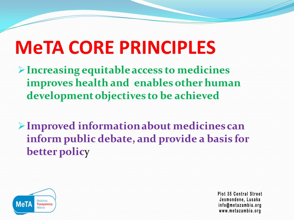 MeTA CORE PRINCIPLES  Increasing equitable access to medicines improves health and enables other human development objectives to be achieved  Improved information about medicines can inform public debate, and provide a basis for better policy