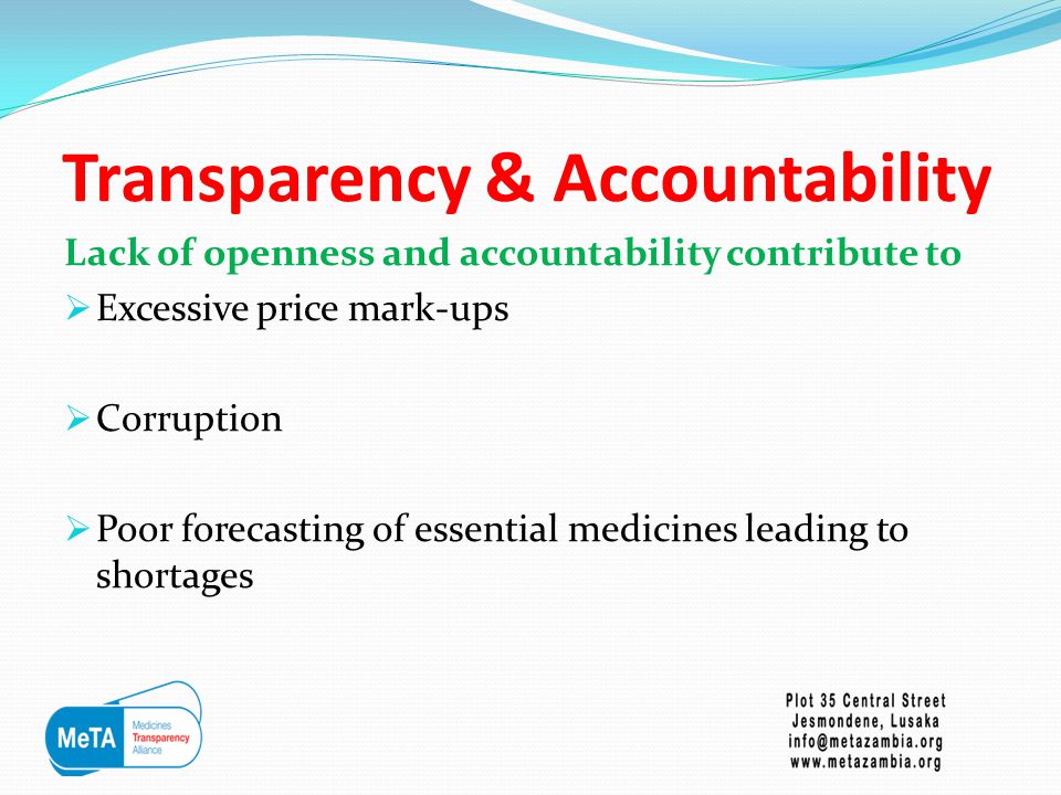 Transparency & Accountability Lack of openness and accountability contribute to  Excessive price mark-ups  Corruption  Poor forecasting of essential medicines leading to shortages