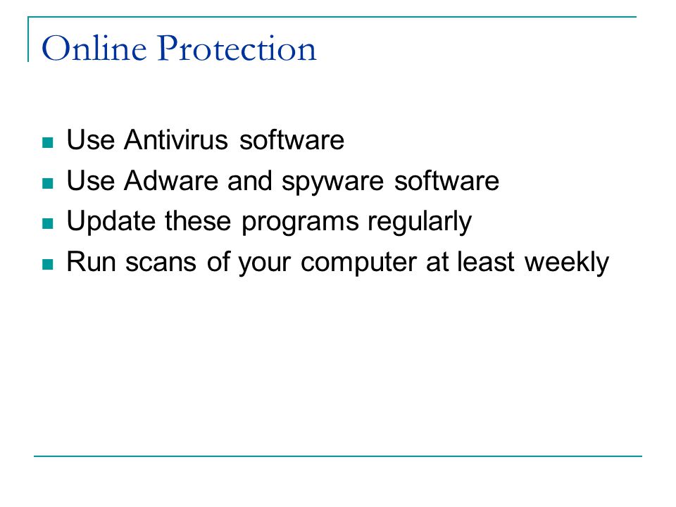 Online Protection Use Antivirus software Use Adware and spyware software Update these programs regularly Run scans of your computer at least weekly