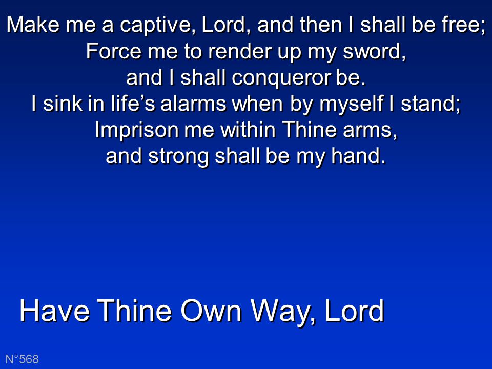 Have Thine Own Way, Lord N°568 Make me a captive, Lord, and then I shall be free; Force me to render up my sword, and I shall conqueror be.