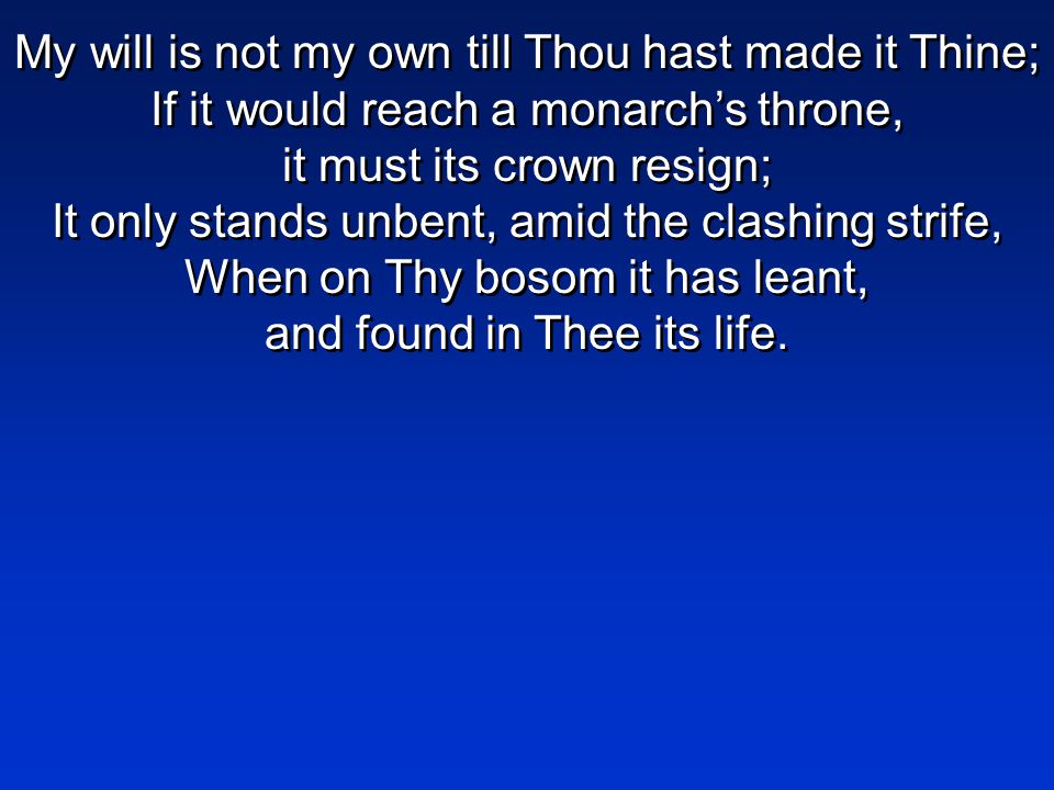 My will is not my own till Thou hast made it Thine; If it would reach a monarch’s throne, it must its crown resign; It only stands unbent, amid the clashing strife, When on Thy bosom it has leant, and found in Thee its life.