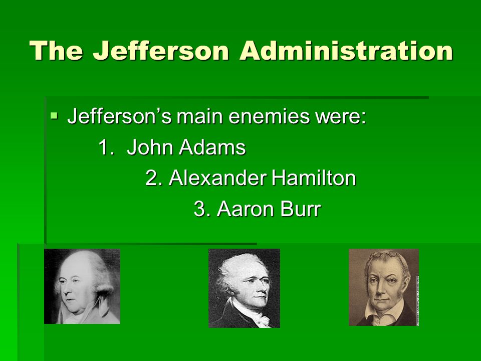 The Jefferson Administration  Jefferson’s main enemies were: 1.