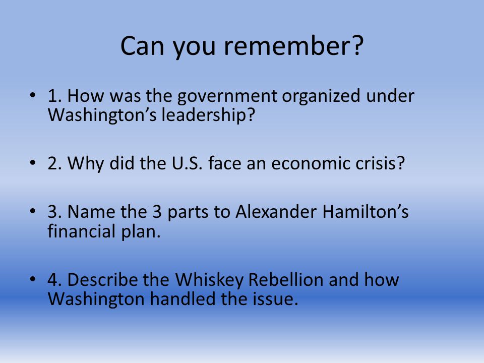 Can you remember. 1. How was the government organized under Washington’s leadership.