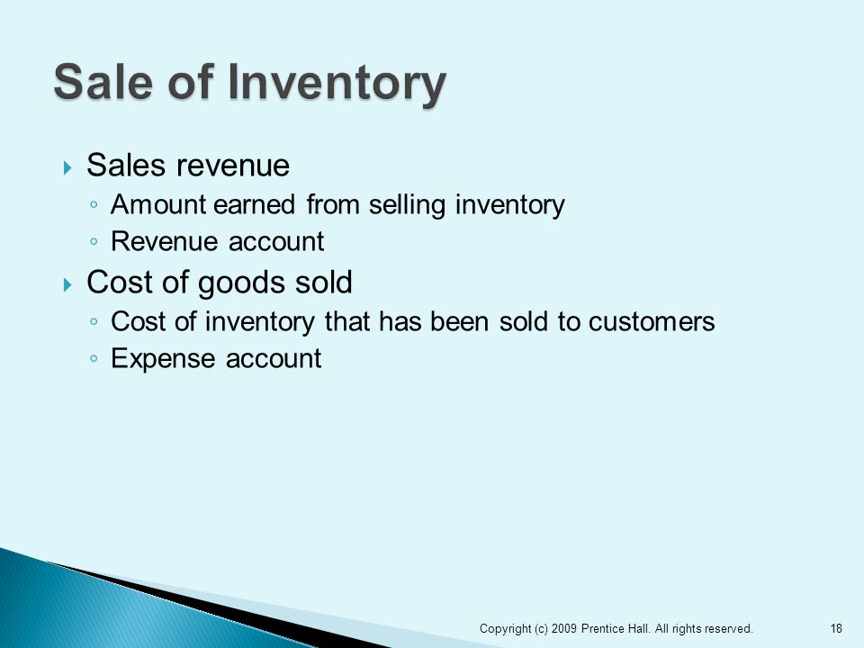  Sales revenue ◦ Amount earned from selling inventory ◦ Revenue account  Cost of goods sold ◦ Cost of inventory that has been sold to customers ◦ Expense account 18Copyright (c) 2009 Prentice Hall.