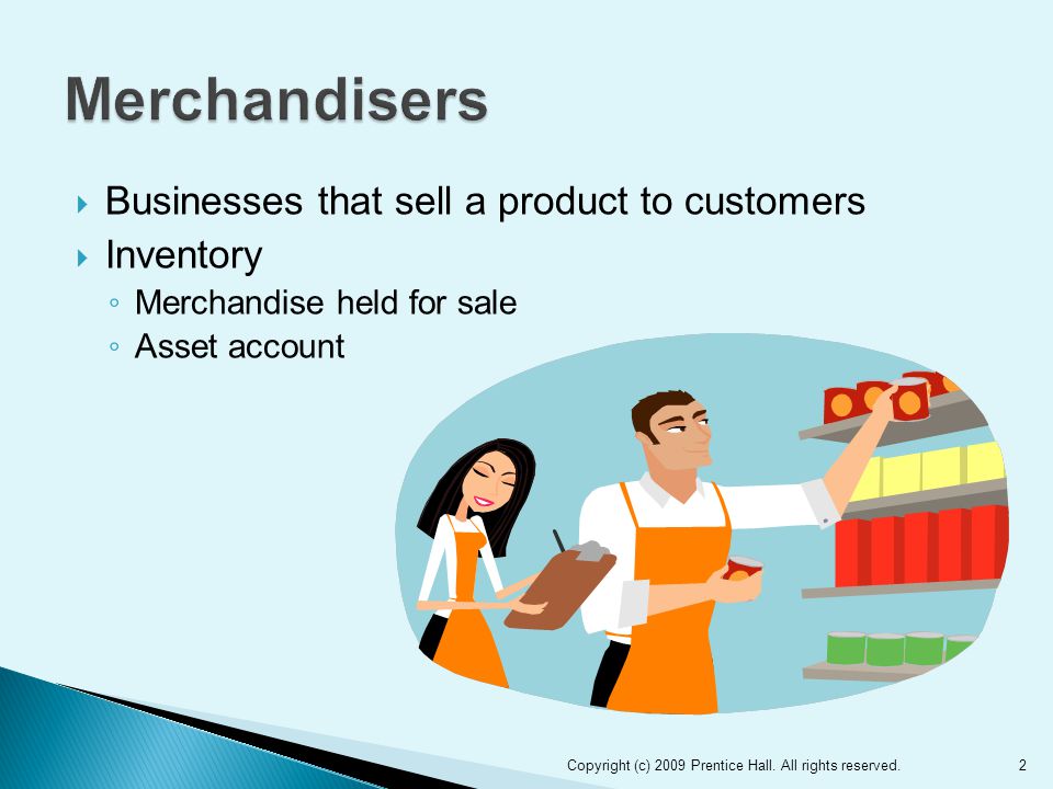  Businesses that sell a product to customers  Inventory ◦ Merchandise held for sale ◦ Asset account Copyright (c) 2009 Prentice Hall.