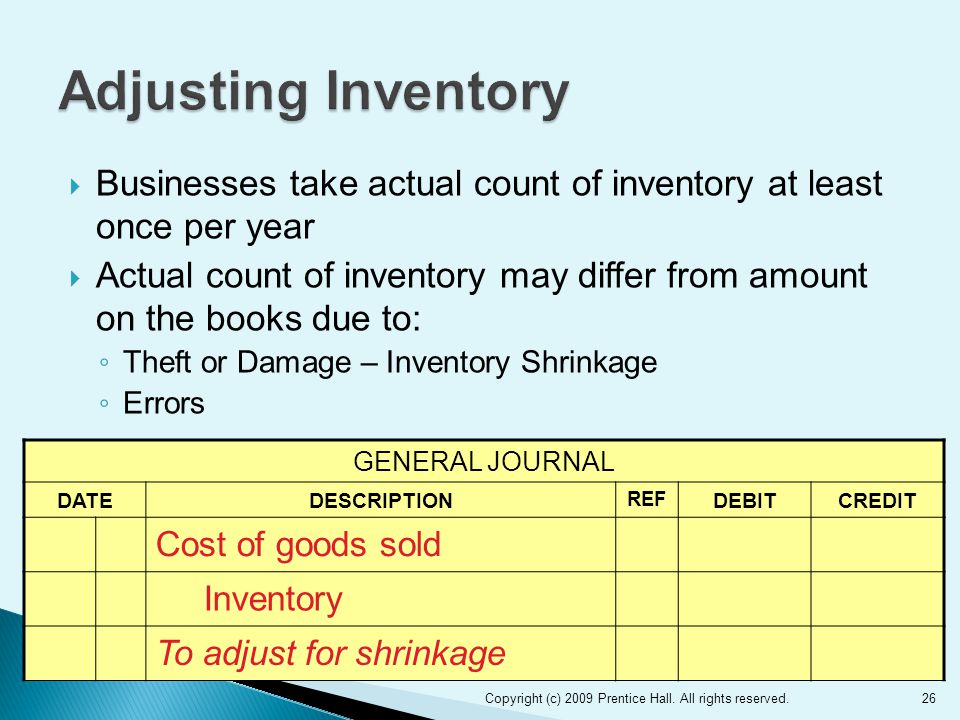  Businesses take actual count of inventory at least once per year  Actual count of inventory may differ from amount on the books due to: ◦ Theft or Damage – Inventory Shrinkage ◦ Errors 26Copyright (c) 2009 Prentice Hall.