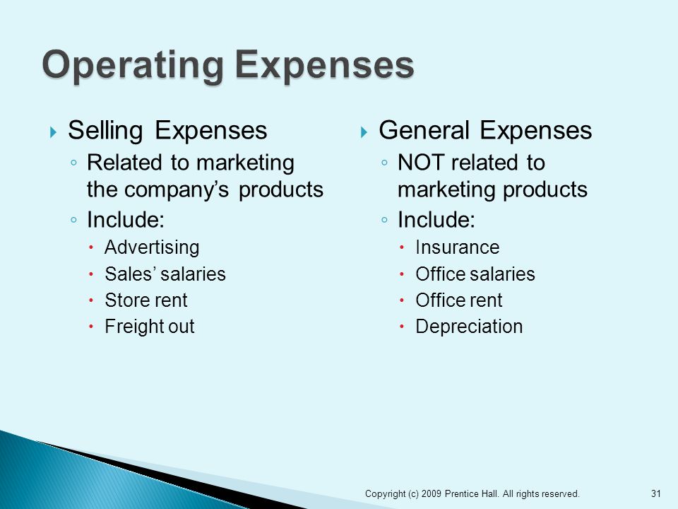 Selling Expenses ◦ Related to marketing the company’s products ◦ Include:  Advertising  Sales’ salaries  Store rent  Freight out  General Expenses ◦ NOT related to marketing products ◦ Include:  Insurance  Office salaries  Office rent  Depreciation Copyright (c) 2009 Prentice Hall.