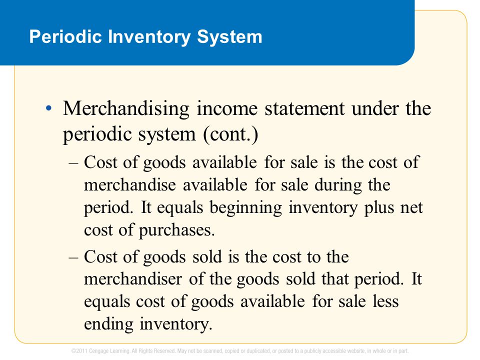 Periodic Inventory System Merchandising income statement under the periodic system (cont.) –Cost of goods available for sale is the cost of merchandise available for sale during the period.