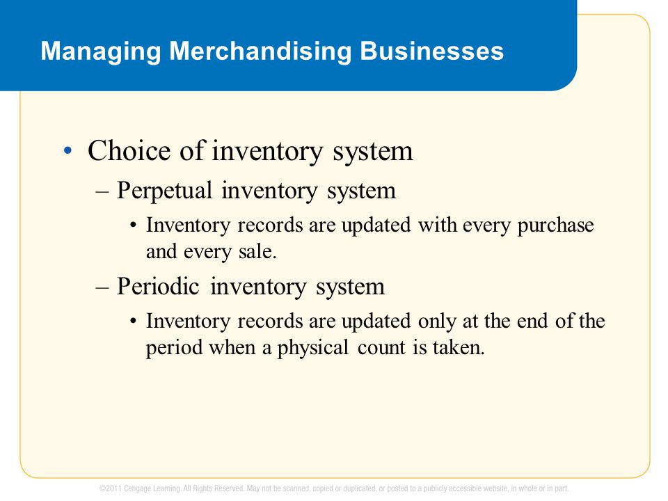Managing Merchandising Businesses Choice of inventory system –Perpetual inventory system Inventory records are updated with every purchase and every sale.
