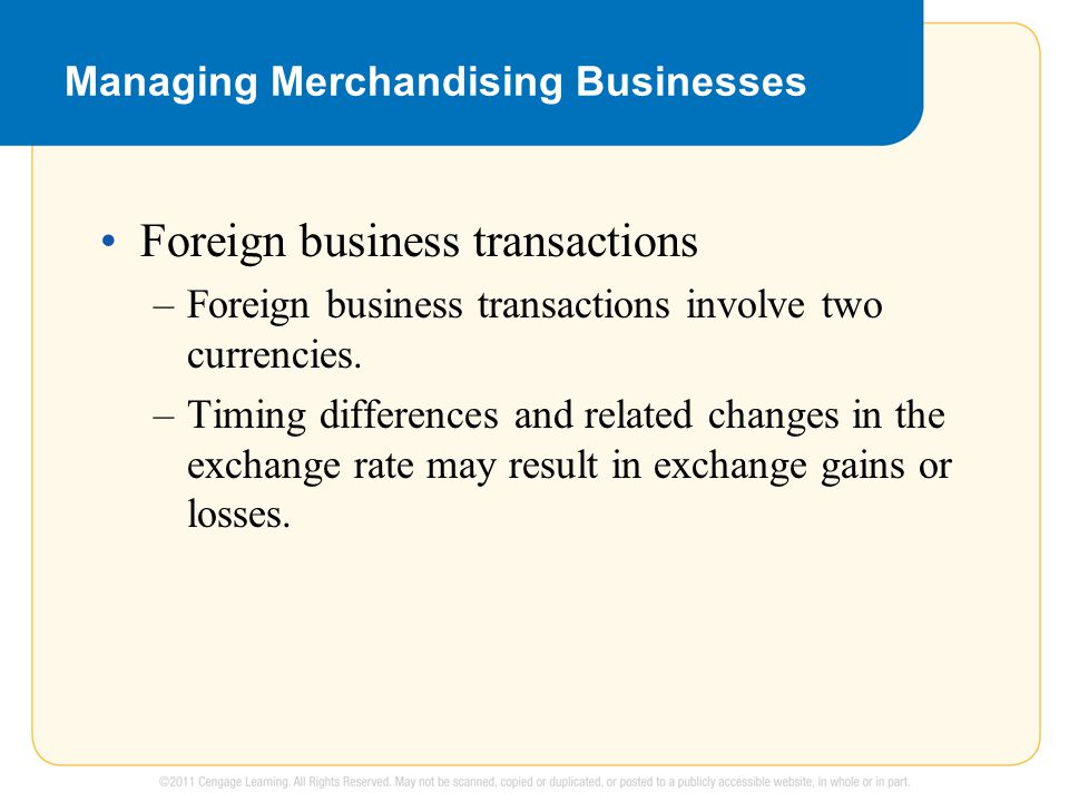 Managing Merchandising Businesses Foreign business transactions –Foreign business transactions involve two currencies.