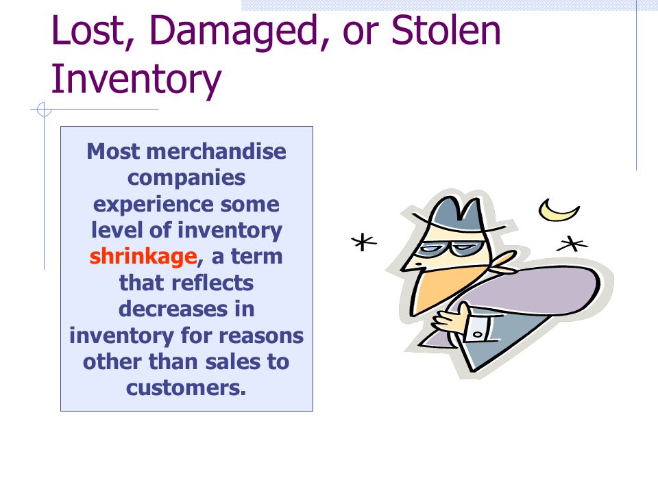 Lost, Damaged, or Stolen Inventory Most merchandise companies experience some level of inventory shrinkage, a term that reflects decreases in inventory for reasons other than sales to customers.