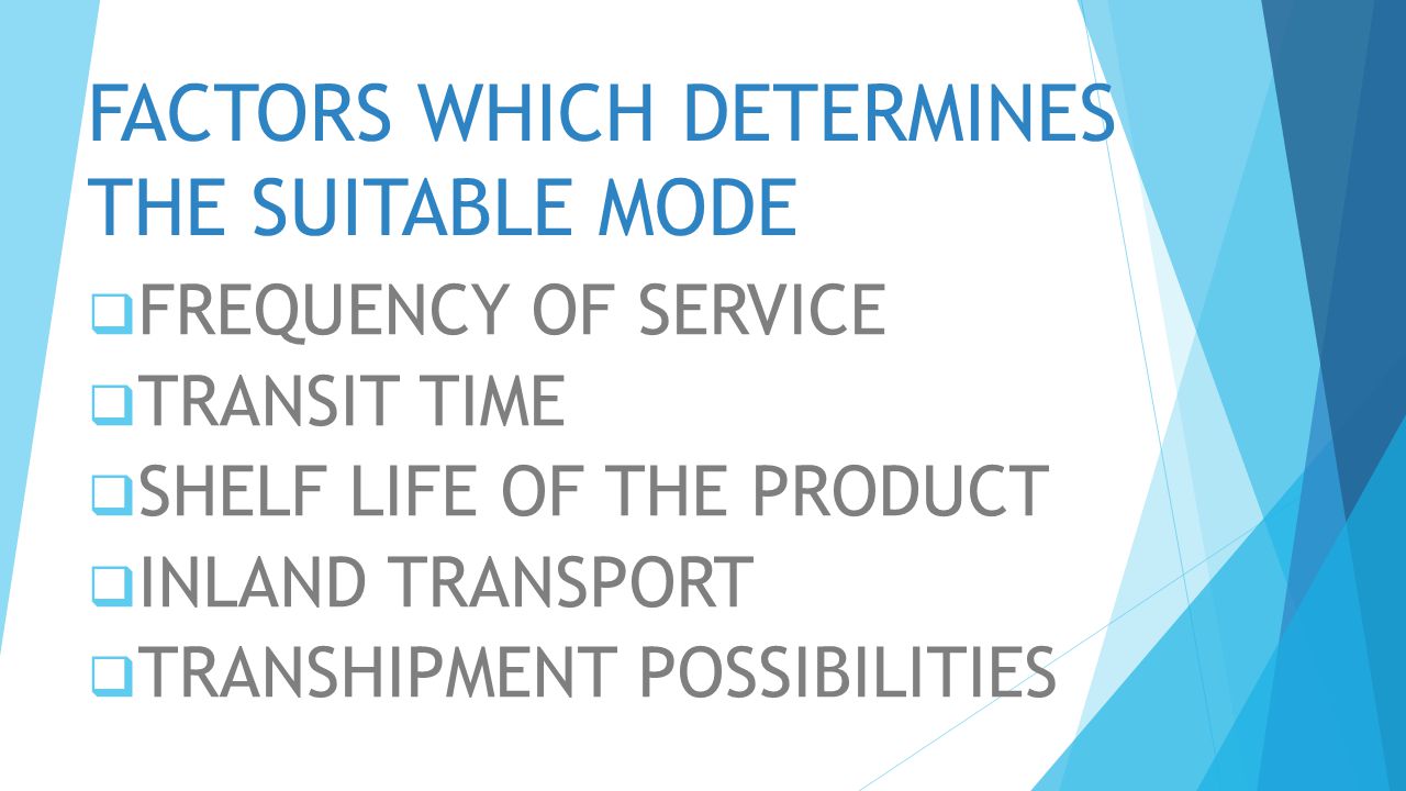 FACTORS WHICH DETERMINES THE SUITABLE MODE  FREQUENCY OF SERVICE  TRANSIT TIME  SHELF LIFE OF THE PRODUCT  INLAND TRANSPORT  TRANSHIPMENT POSSIBILITIES