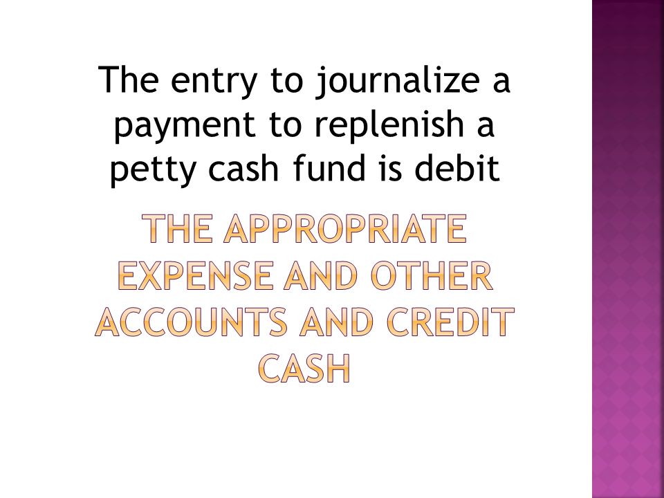 The entry to journalize a payment to replenish a petty cash fund is debit