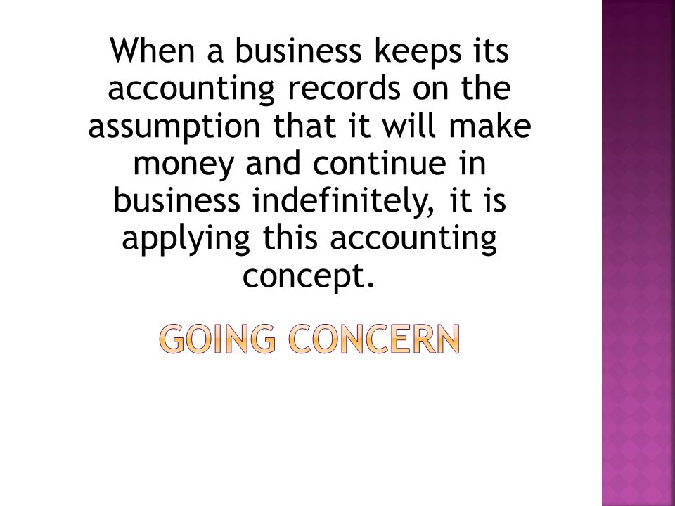 When a business keeps its accounting records on the assumption that it will make money and continue in business indefinitely, it is applying this accounting concept.