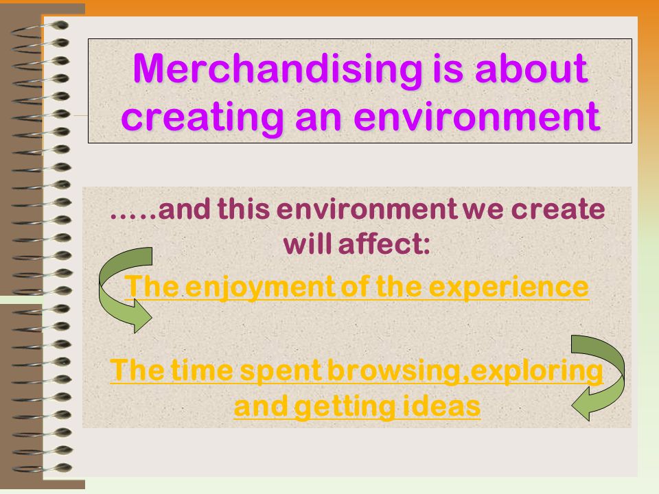 Merchandising is about creating an environment …..and this environment we create will affect: The enjoyment of the experience The time spent browsing,exploring and getting ideas