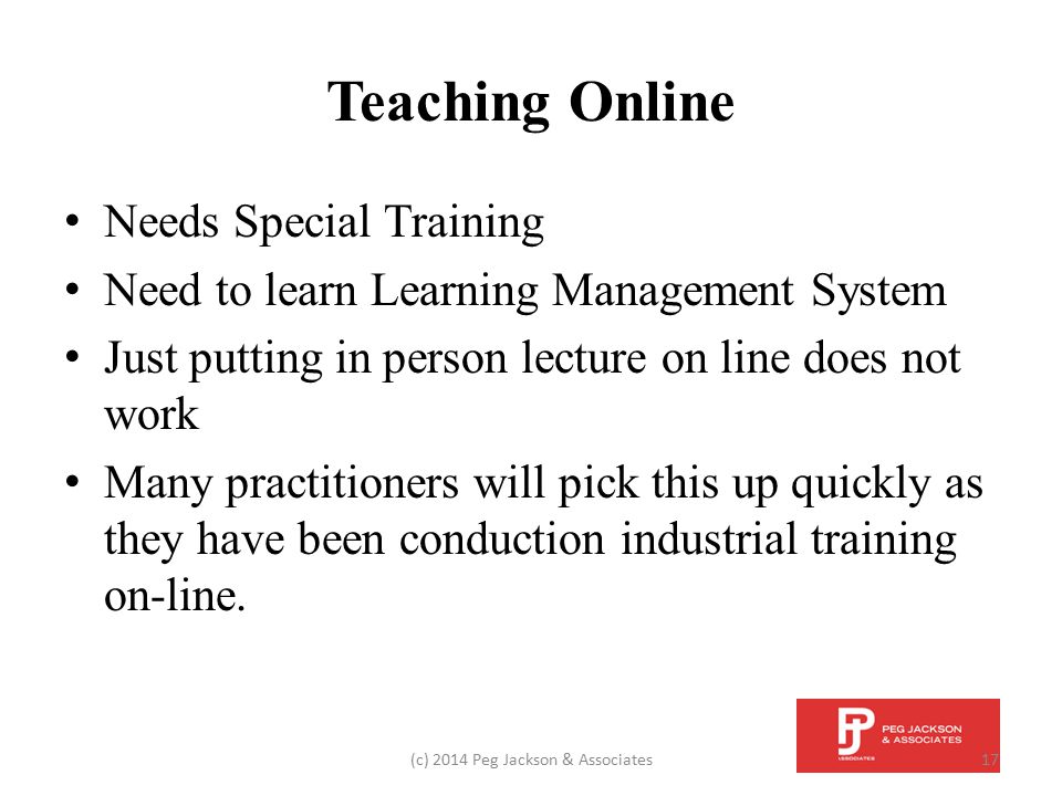 Teaching Online Needs Special Training Need to learn Learning Management System Just putting in person lecture on line does not work Many practitioners will pick this up quickly as they have been conduction industrial training on-line.
