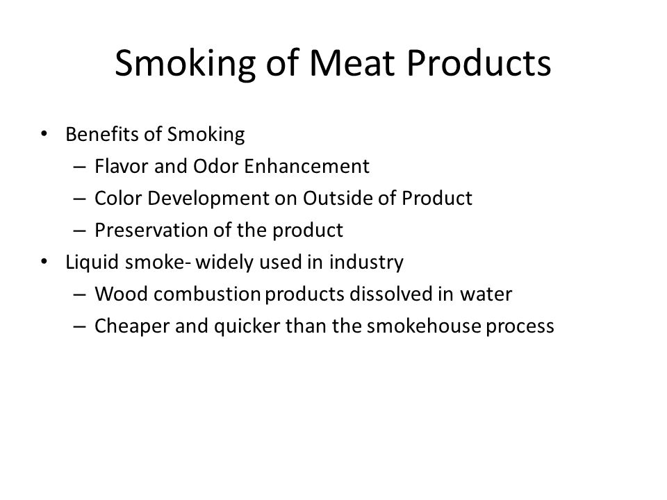 Smoking of Meat Products Benefits of Smoking – Flavor and Odor Enhancement – Color Development on Outside of Product – Preservation of the product Liquid smoke- widely used in industry – Wood combustion products dissolved in water – Cheaper and quicker than the smokehouse process