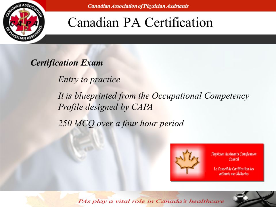 Canadian Association of Physician Assistants Canadian PA Certification Certification Exam Entry to practice It is blueprinted from the Occupational Competency Profile designed by CAPA 250 MCQ over a four hour period