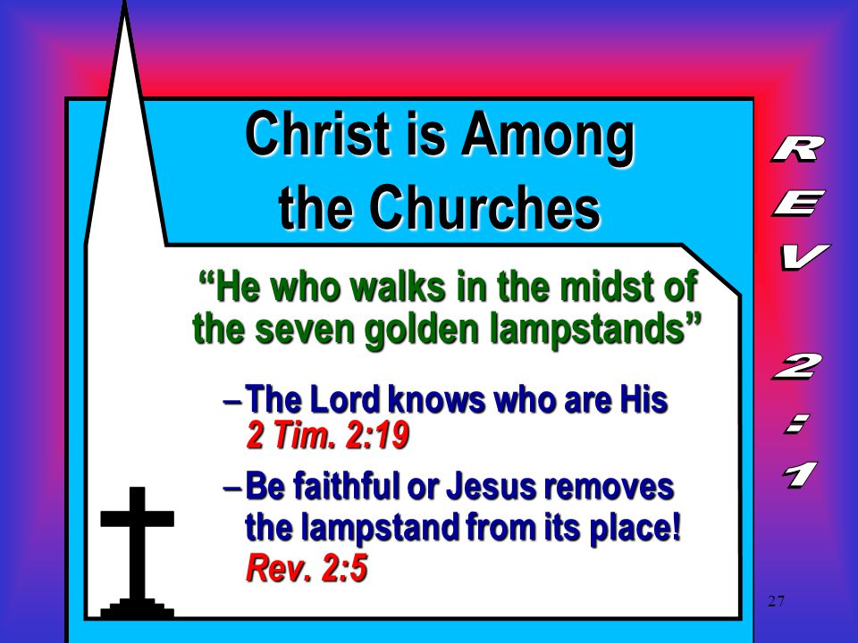 27 Christ is Among the Churches He who walks in the midst of the seven golden lampstands – The Lord knows who are His 2 Tim.