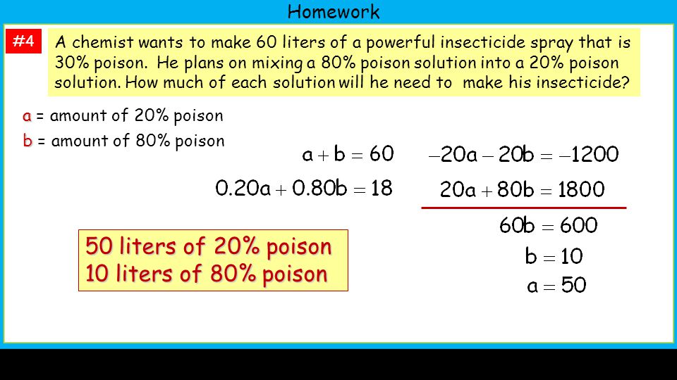 Homework #4 a a = amount of 20% poison b b = amount of 80% poison A chemist wants to make 60 liters of a powerful insecticide spray that is 30% poison.
