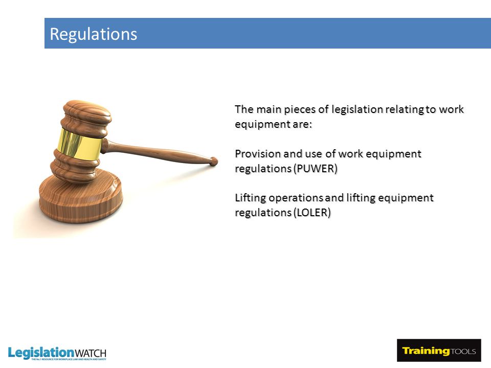 Regulations The main pieces of legislation relating to work equipment are: Provision and use of work equipment regulations (PUWER) Lifting operations and lifting equipment regulations (LOLER)