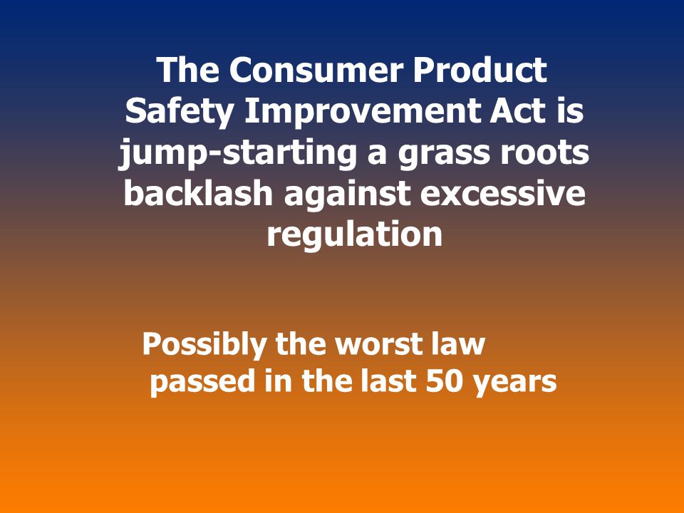 The Consumer Product Safety Improvement Act is jump-starting a grass roots backlash against excessive regulation Possibly the worst law passed in the last 50 years