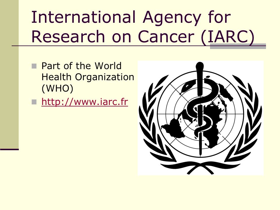International Agency for Research on Cancer (IARC) Part of the World Health Organization (WHO)